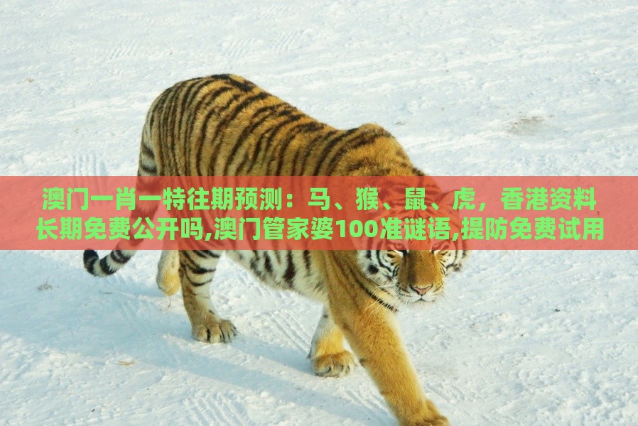 澳门一肖一特往期预测：马、猴、鼠、虎，香港资料长期免费公开吗,澳门管家婆100准谜语,提防免费试用陷阱-成果分析、解释与落实